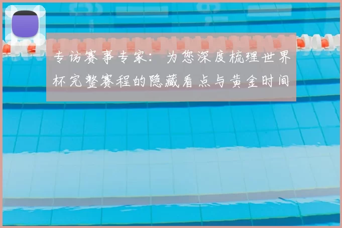 专访赛事专家:为您深度梳理世界杯完整赛程的隐藏看点与黄金时间