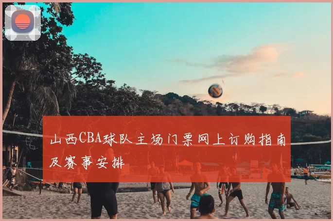 山西CBA球队主场门票网上订购指南及赛事安排