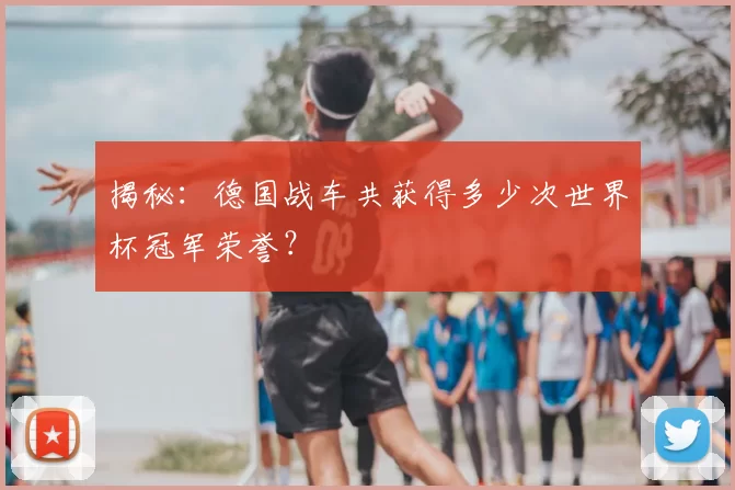 揭秘：德国战车共获得多少次世界杯冠军荣誉？