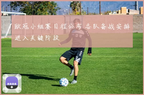 欧冠小组赛日程公布 各队备战安排进入关键阶段