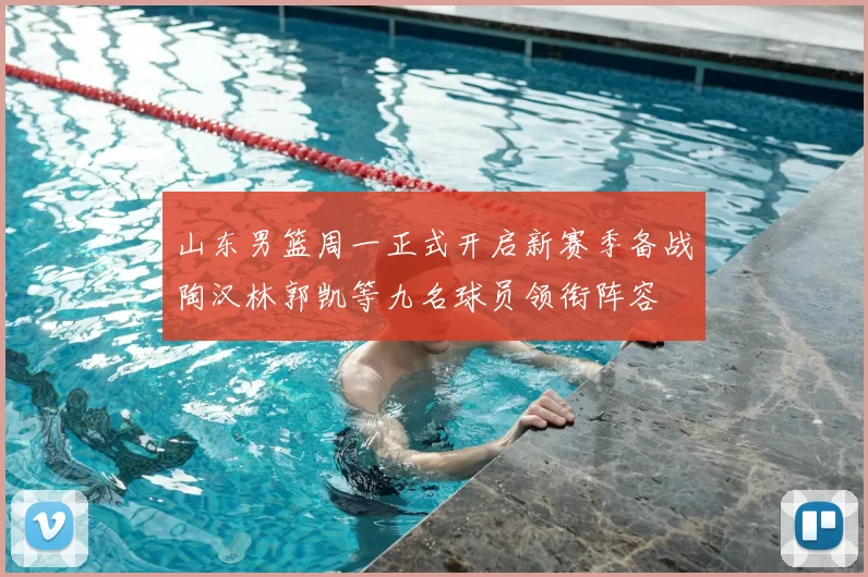 山东男篮周一正式开启新赛季备战陶汉林郭凯等九名球员领衔阵容