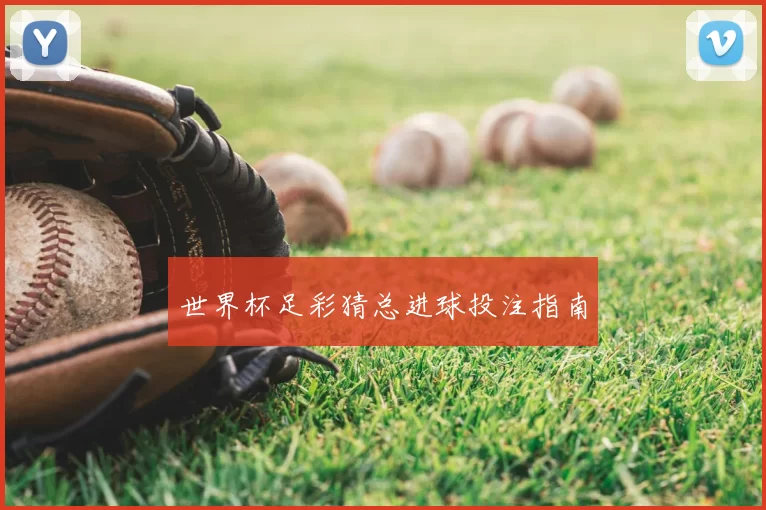 世界杯足彩猜总进球投注指南