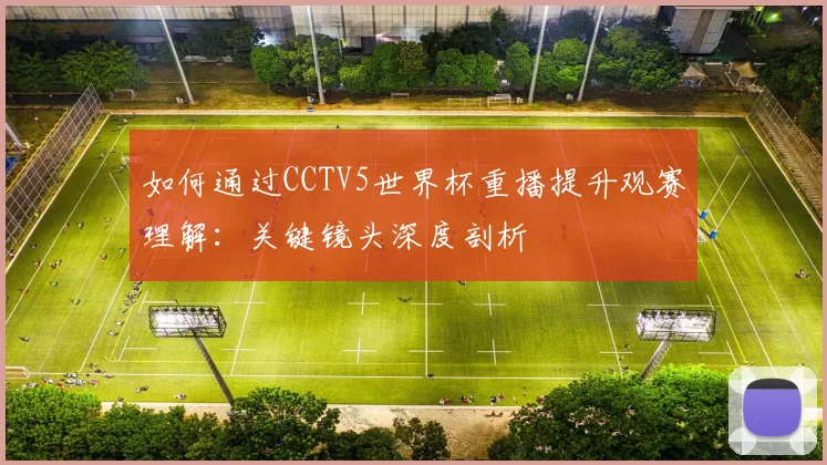 如何通过CCTV5世界杯重播提升观赛理解：关键镜头深度剖析