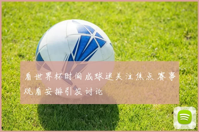 看世界杯时间成球迷关注焦点 赛事观看安排引发讨论