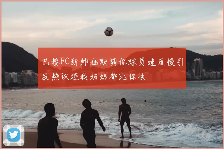 巴黎FC新帅幽默调侃球员速度慢引发热议连我奶奶都比你快