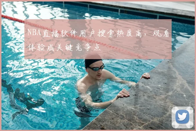 NBA直播软件用户搜索热度高，观看体验成关键竞争点