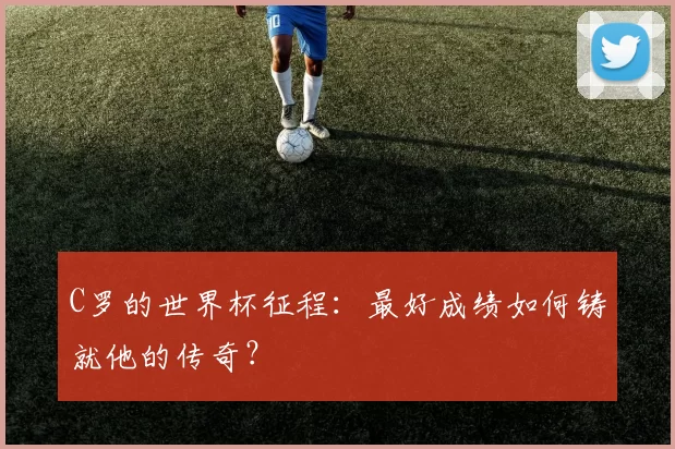 C罗的世界杯征程：最好成绩如何铸就他的传奇？