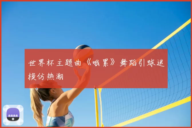 世界杯主题曲《哦累》舞蹈引球迷模仿热潮