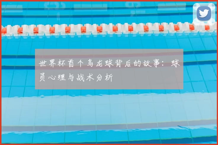 世界杯首个乌龙球背后的故事：球员心理与战术分析