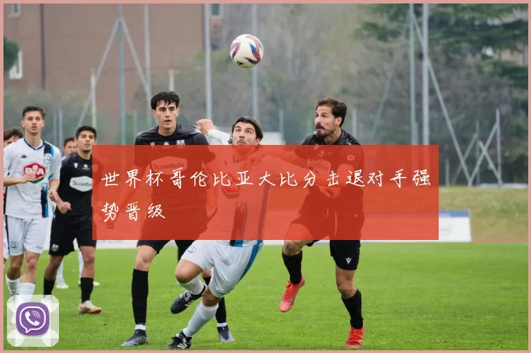 世界杯哥伦比亚大比分击退对手强势晋级