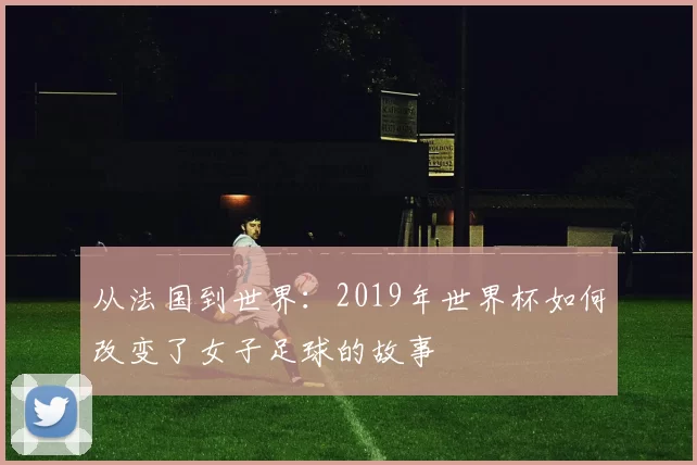 从法国到世界：2019年世界杯如何改变了女子足球的故事