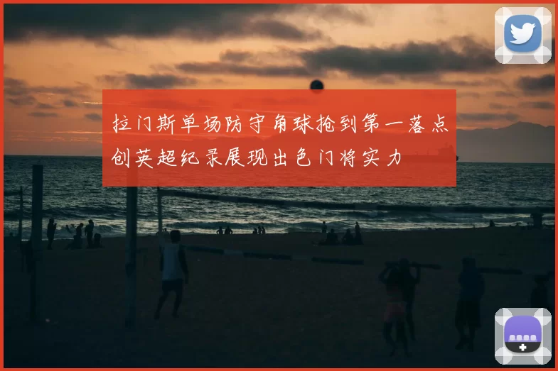拉门斯单场防守角球抢到第一落点创英超纪录展现出色门将实力