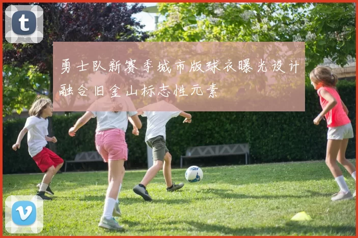 勇士队新赛季城市版球衣曝光设计融合旧金山标志性元素