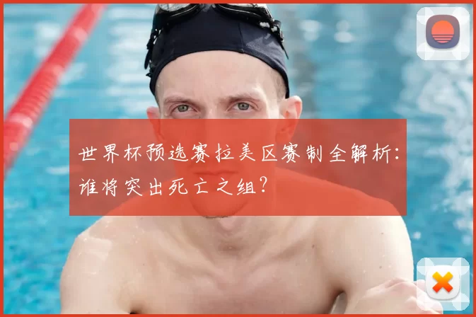 世界杯预选赛拉美区赛制全解析：谁将突出死亡之组？