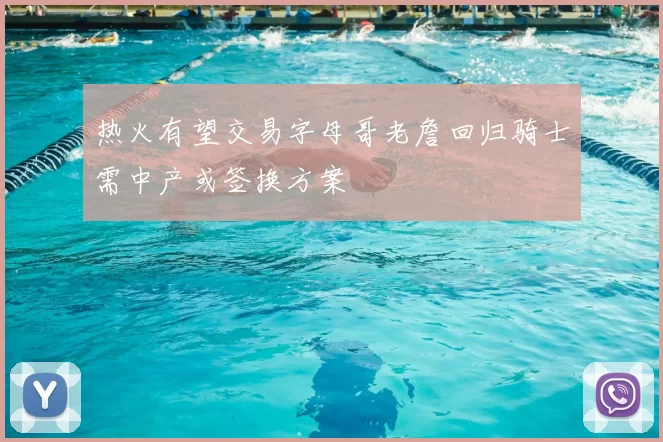 热火有望交易字母哥老詹回归骑士需中产或签换方案