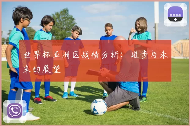 世界杯亚洲区战绩分析:进步与未来的展望