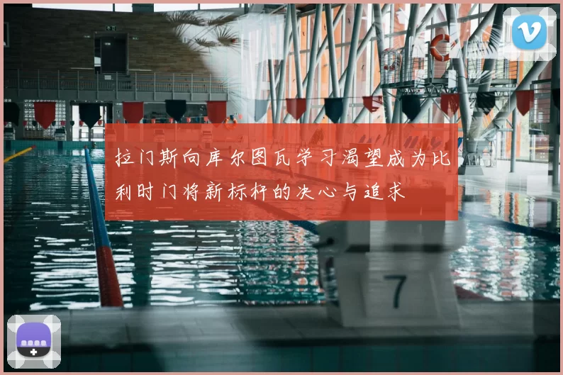拉门斯向库尔图瓦学习渴望成为比利时门将新标杆的决心与追求