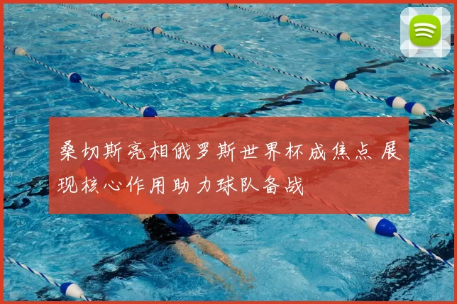 桑切斯亮相俄罗斯世界杯成焦点 展现核心作用助力球队备战
