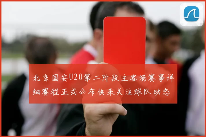 北京国安U20第二阶段主客场赛事详细赛程正式公布快来关注球队动态