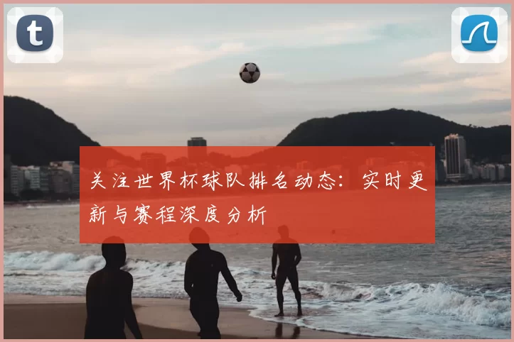 关注世界杯球队排名动态：实时更新与赛程深度分析