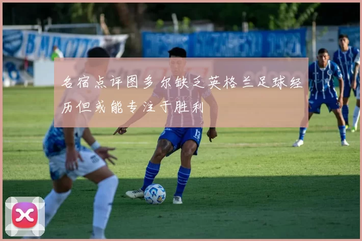 名宿点评图多尔缺乏英格兰足球经历但或能专注于胜利