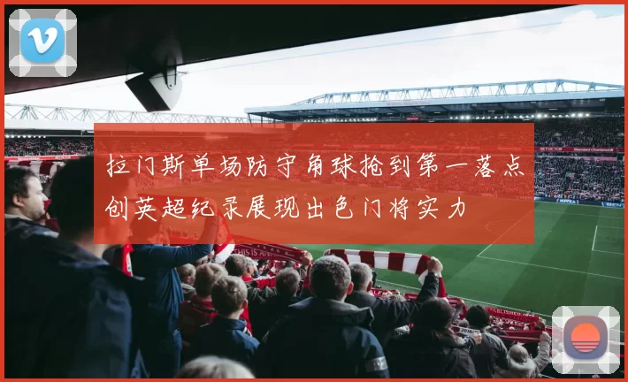 拉门斯单场防守角球抢到第一落点创英超纪录展现出色门将实力