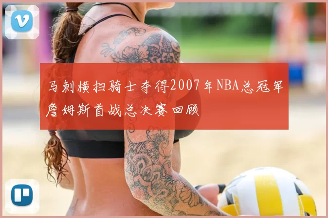 马刺横扫骑士夺得2007年NBA总冠军詹姆斯首战总决赛回顾