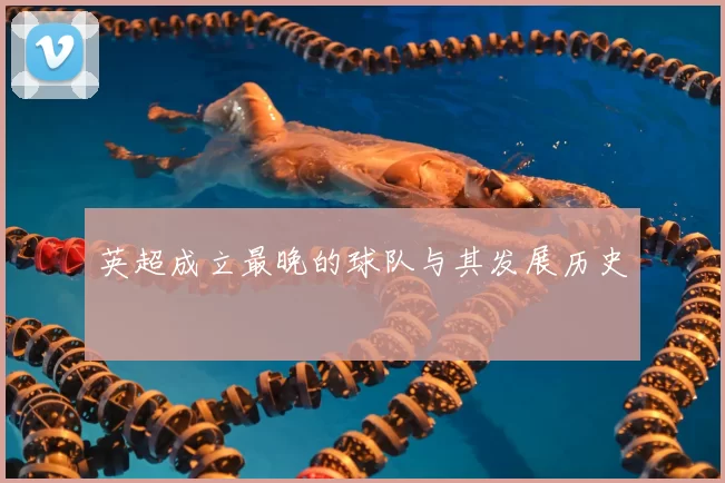 英超成立最晚的球队与其发展历史