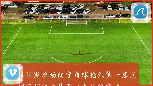 拉门斯单场防守角球抢到第一落点创英超纪录展现出色门将实力