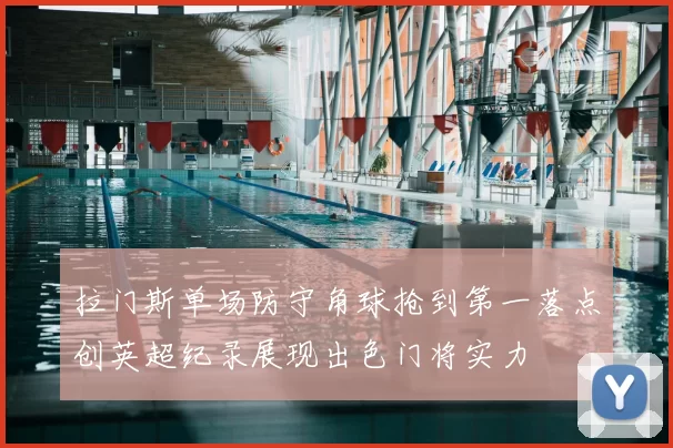 拉门斯单场防守角球抢到第一落点创英超纪录展现出色门将实力