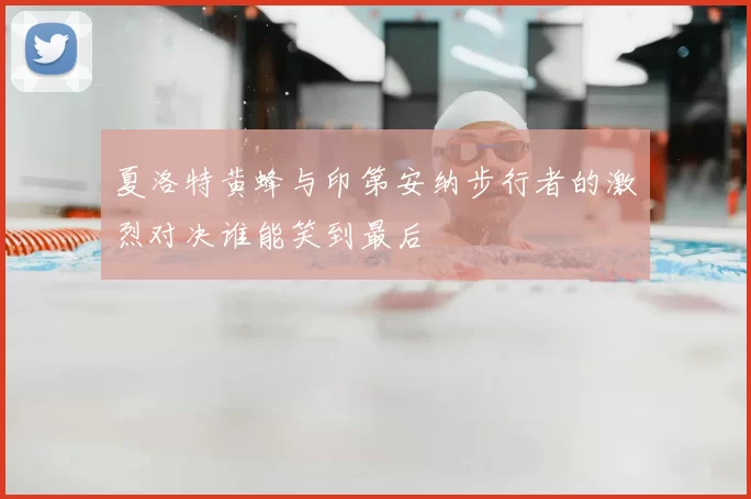 夏洛特黄蜂与印第安纳步行者的激烈对决谁能笑到最后