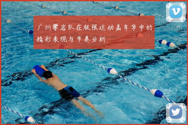 广州攀岩队在极限运动嘉年华中的精彩表现与节奏分析