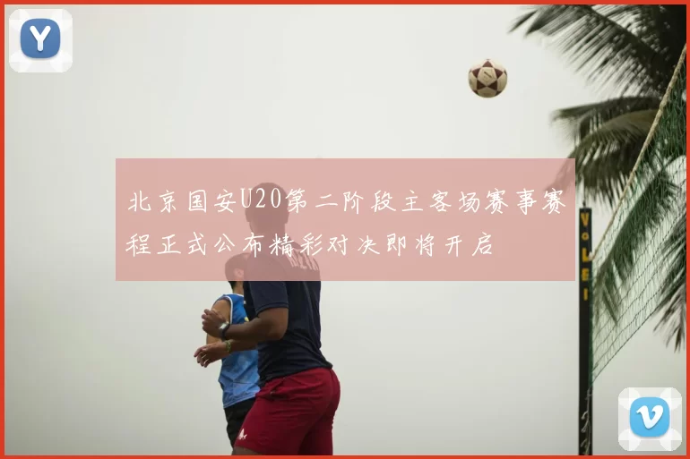 北京国安U20第二阶段主客场赛事赛程正式公布精彩对决即将开启