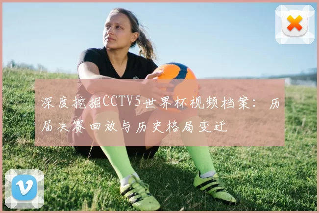 深度挖掘CCTV5世界杯视频档案：历届决赛回放与历史格局变迁