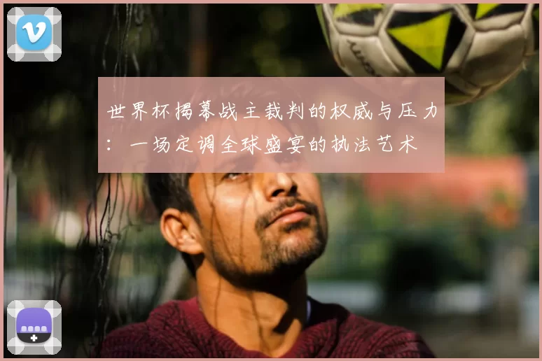 世界杯揭幕战主裁判的权威与压力：一场定调全球盛宴的执法艺术