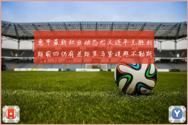 意甲最新积分动态尤文连平无胜利距前四仍有差距罗马紧追那不勒斯争夺欧冠资格