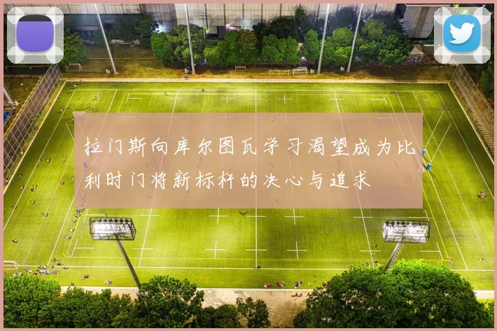 拉门斯向库尔图瓦学习渴望成为比利时门将新标杆的决心与追求