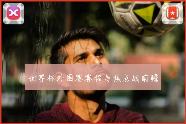 世界杯外围赛赛程与焦点战前瞻