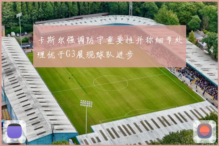 卡斯尔强调防守重要性并称细节处理优于G3展现球队进步