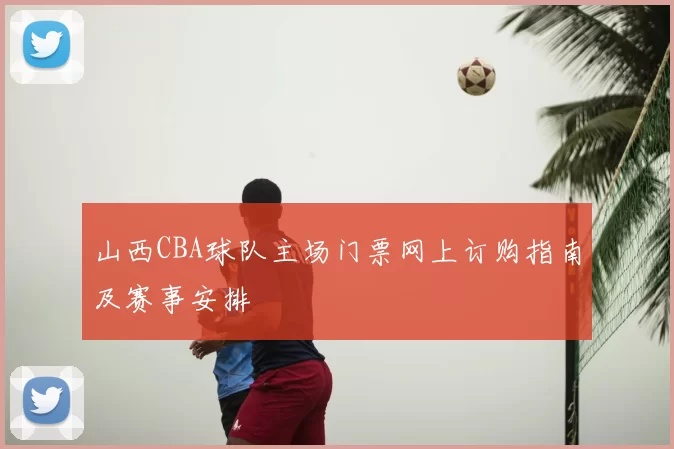 山西CBA球队主场门票网上订购指南及赛事安排