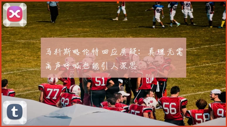 马科斯略伦特回应质疑：真理无需高声呼喊也能引人深思