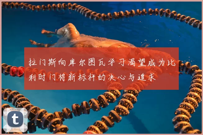 拉门斯向库尔图瓦学习渴望成为比利时门将新标杆的决心与追求