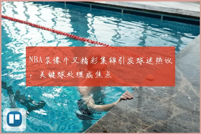 NBA录像牛叉精彩集锦引发球迷热议，关键球处理成焦点