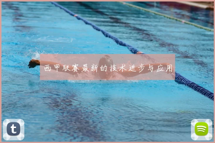 西甲联赛最新的技术进步与应用