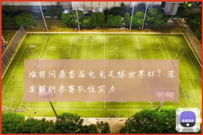 谁将问鼎首届电竞足球世界杯？深度解析参赛队伍实力