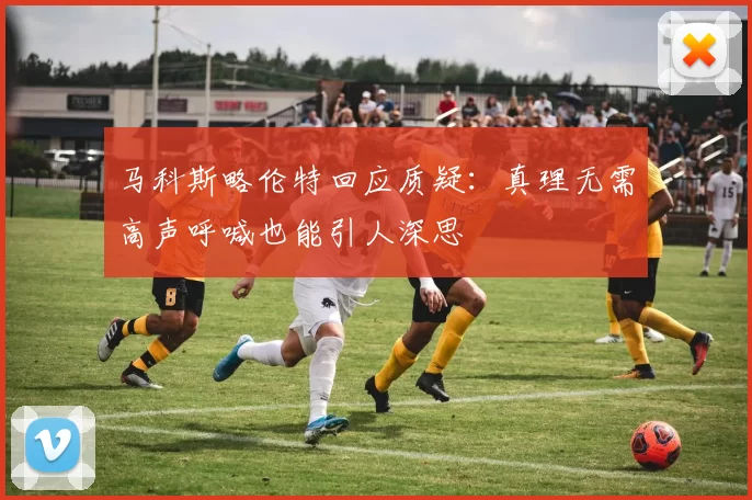 马科斯略伦特回应质疑：真理无需高声呼喊也能引人深思
