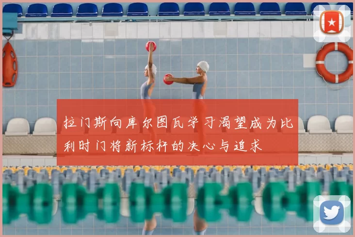 拉门斯向库尔图瓦学习渴望成为比利时门将新标杆的决心与追求