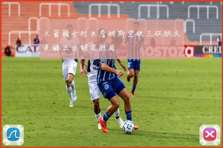 火箭骑士对决詹姆斯空砍三双欧文关键三分锁定胜局