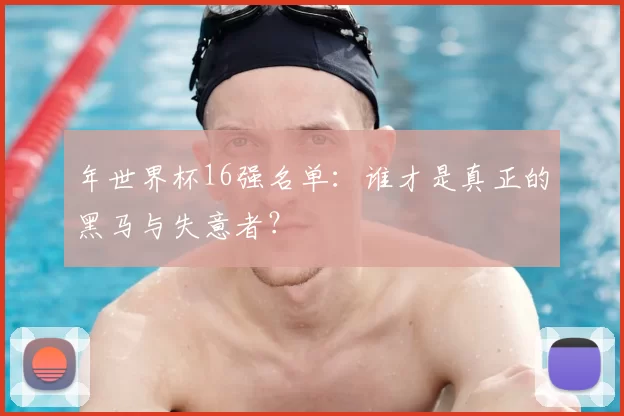 年世界杯16强名单：谁才是真正的黑马与失意者？