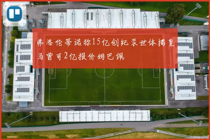 弗洛伦蒂诺称15亿创纪录世体揭皇马曾可2亿报价姆巴佩